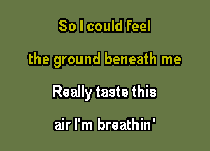 So I could feel

the ground beneath me

Really taste this

air I'm breathin'