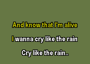 And know that I'm alive

lwanna cry like the rain

Cry like the rain..