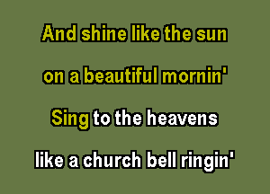 And shine like the sun
on a beautiful mornin'

Sing to the heavens

like a church bell ringin'