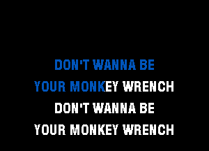 DON'T WANNA BE
YOUR MONKEY WRENCH
DON'T WANNA BE

YOUR MONKEY WRENCH l