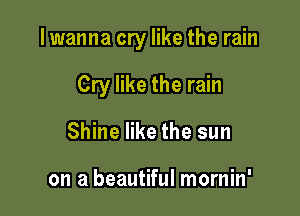 lwanna cry like the rain

Cry like the rain
Shine like the sun

on a beautiful mornin'