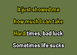 It just showed me

how much I can take
Hard times, bad luck

Sometimes life sucks
