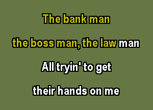 The bank man

the boss man, the law man

All tryin' to get

their hands on me