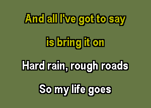 And all I've got to say

is bring it on

Hard rain, rough roads

So my life goes