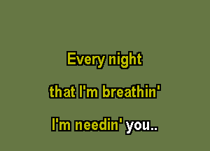 Every night

that I'm breathin'

I'm needin' you..