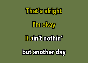 That's alright
I'm okay

It ain't nothin'

but another day