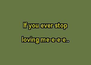 If you ever stop

loving me-e-e-e..