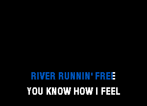 RIVER BUNHIH' FREE
YOU KNOW HOW! FEEL