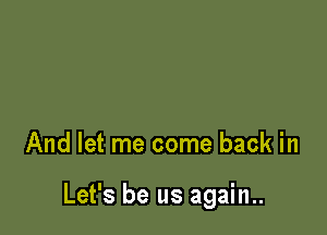 And let me come back in

Let's be us again..