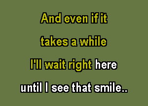 And even if it

takes a while

I'll wait right here

until I see that smile..