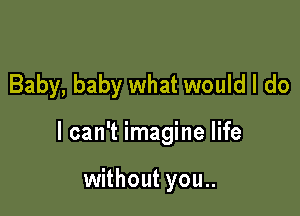 Baby, baby what would I do

I can't imagine life

without you..