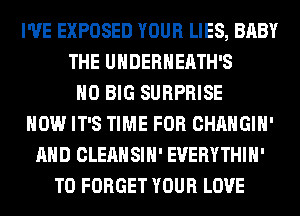 I'VE EXPOSED YOUR LIES, BABY
THE UHDERHEATH'S
H0 BIG SURPRISE
HOW IT'S TIME FOR CHANGIH'
AND CLEANSIH' EVERYTHIH'
T0 FORGET YOUR LOVE