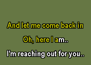 And let me come back in

Oh, here I am..

I'm reaching out for you..