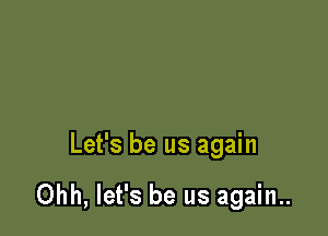 Let's be us again

Ohh, let's be us again..