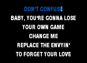 DON'T COHFUSE
BABY, YOU'RE GONNA LOSE
YOUR OWN GAME
CHANGE ME
REPLACE THE EHWIH'
T0 FORGET YOUR LOVE