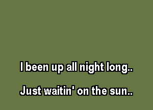 I been up all night long..

Just waitin' on the sun..