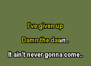 I've given up

Damn the dawn.

It ain't never gonna come..
