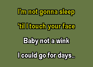 I'm not gonna sleep
'til I touch your face

Baby not a wink

I could go for days..