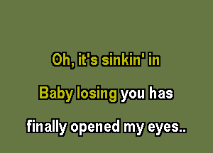 Oh, it's sinkin' in

Baby losing you has

finally opened my eyes..
