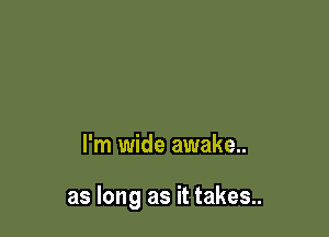 I'm wide awake..

as long as it takes..