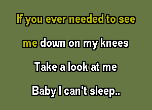 If you ever needed to see
me down on my knees

Take a look at me

Baby I can't sleep..
