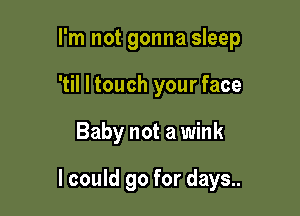 I'm not gonna sleep
'til I touch your face

Baby not a wink

I could go for days..