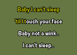 Baby I can't sleep
'til I touch your face

Baby not a wink.

I can't sleep..