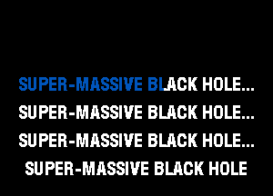 SUPER-MASSIVE BLACK HOLE...

SUPER-MASSIVE BLACK HOLE...

SUPER-MASSIVE BLACK HOLE...
SUPER-MASSIVE BLACK HOLE