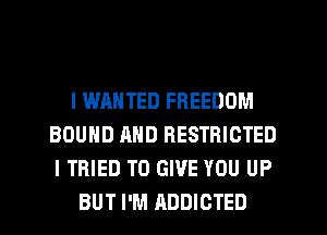 l WANTED FREEDOM
BOUND AND RESTRICTED
I TRIED TO GIVE YOU UP

BUT I'M ADDICTED