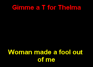 Gimme a T for Thelma

Woman made a fool out
of me