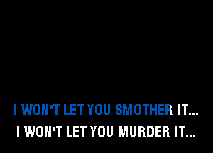 I WON'T LET YOU SMOTHER IT...
I WON'T LET YOU MURDER IT...