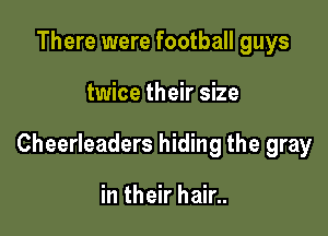 There were football guys

twice their size

Cheerleaders hiding the gray

in their hair..
