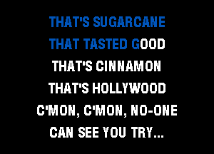THAT'S SU GARCANE
THAT TASTED GOOD
THAT'S CINNAMON
THAT'S HOLLYWOOD
C'MOH, C'MOH, NO-ONE

CAN SEE YOU TRY... l