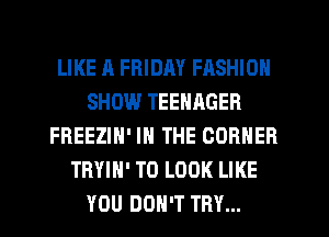 LIKE A FRIDAY FASHION
SHOW TEENRGER
FREEZIH' IN THE CORNER
TRYIH' TO LOOK LIKE
YOU DON'T TRY...