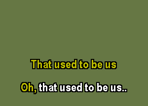 That used to be us

Oh, that used to be us..