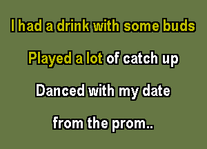 I had a drink with some buds

Played a lot of catch up

Danced with my date

from the prom..