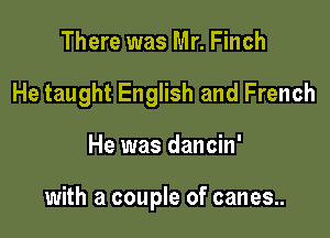 There was Mr. Finch
He taught English and French

He was dancin'

with a couple of canes..