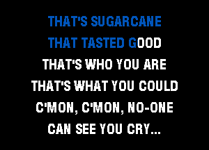 THAT'S SU GRRCANE
THAT TASTED GOOD
THAT'S WHO YOU ARE
THAT'S WHAT YOU COULD
C'MOH, C'MOH, HO-ONE
CAN SEE YOU CRY...