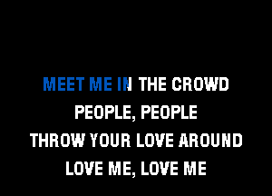 MEET ME IN THE CROWD
PEOPLE, PEOPLE
THROW YOUR LOVE AROUND
LOVE ME, LOVE ME