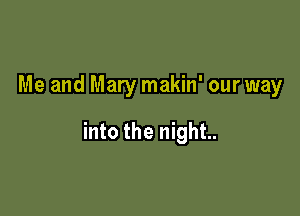 Me and Mary makin' our way

into the night.