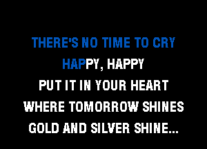 THERE'S H0 TIME TO CRY
HAPPY, HAPPY
PUT IT IN YOUR HEART
WHERE TOMORROW SHIHES
GOLD AND SILVER SHINE...