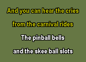 And you can hear the cries

from the carnival rides

The pinball bells

and the skee ball slots