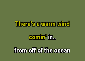 There's a warm wind

comin' in..

from off of the ocean