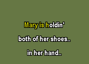 Mary is holdin'

both of her shoes..

in her hand..