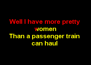 Well I have more pretty
women

Than a passenger train
can haul