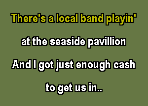 There's a local band playin'

at the seaside pavillion

And I gotjust enough cash

to get us in..