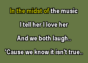 In the midst of the music

ltell her I love her

And we both laugh..

'Cause we know it isn't true..