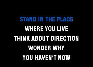 STAND IN THE PLACE
WHERE YOU LIVE
THINK ABOUT DIRECTION
WONDER WHY
YOU HAVEN'T HOW
