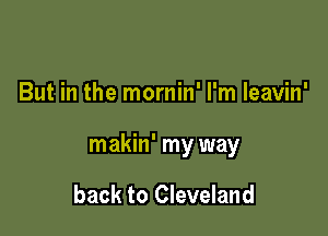 But in the mornin' I'm leavin'

makin' my way

back to Cleveland