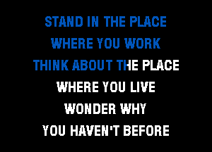 STMID IN THE PLACE
WHERE YOU WORK
THINK ABOUT THE PLACE
WHERE YOU LIVE
WONDER WHY

YOU HAVEN'T BEFORE l